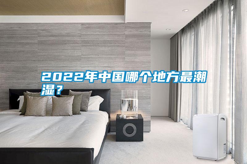 2022年中國哪個地方最潮濕？