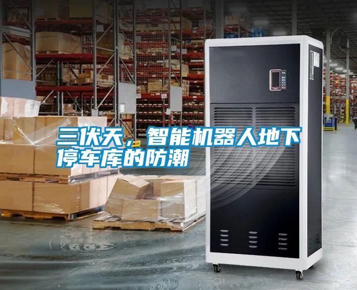 三伏天，智能機(jī)器人地下停車庫的防潮