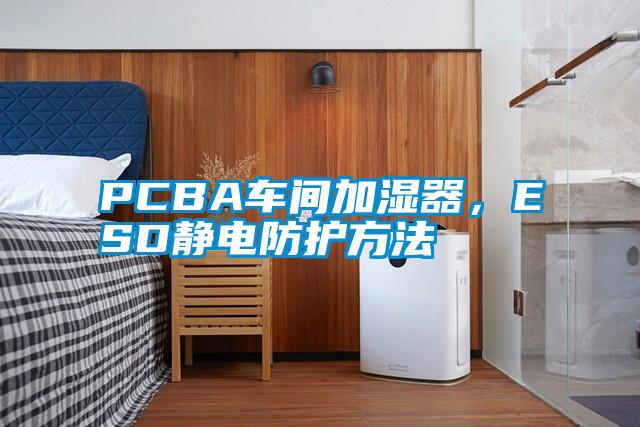 PCBA車間加濕器，ESD靜電防護(hù)方法