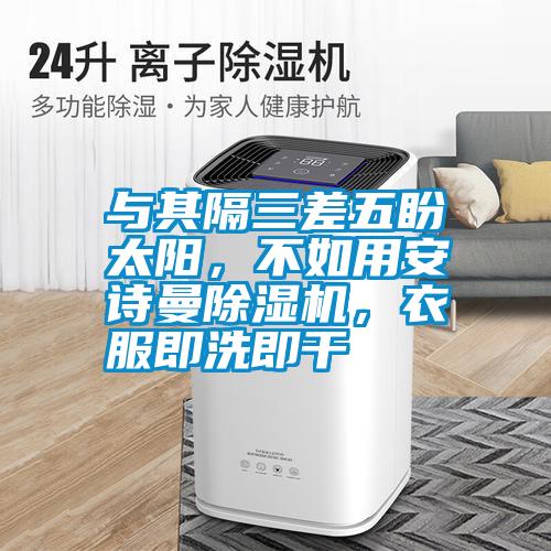 與其隔三差五盼太陽，不如用安詩曼除濕機(jī)，衣服即洗即干