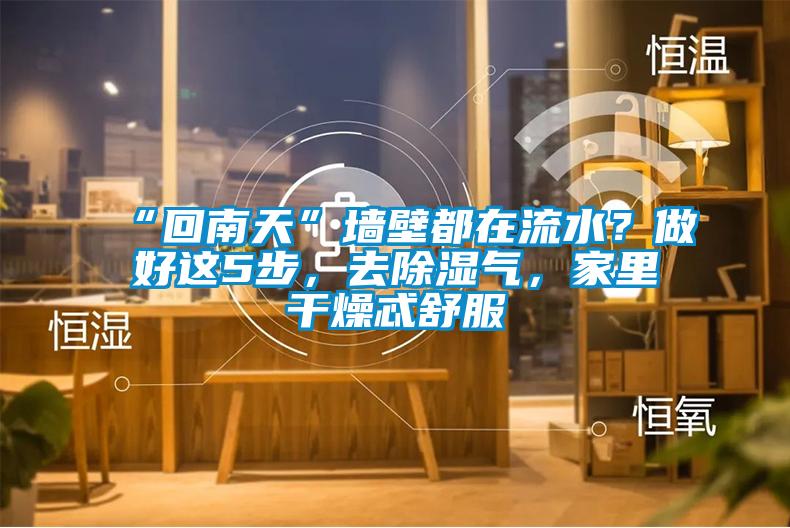 “回南天”墻壁都在流水？做好這5步，去除濕氣，家里干燥忒舒服