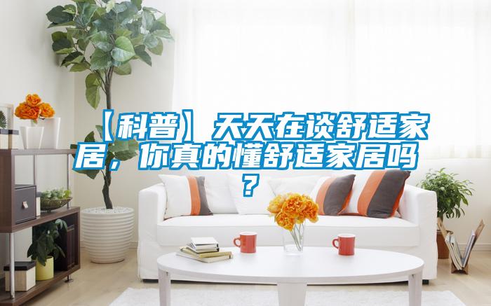 【科普】天天在談舒適家居，你真的懂舒適家居嗎？