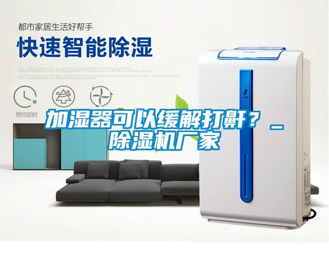 加濕器可以緩解打鼾？_除濕機(jī)廠家