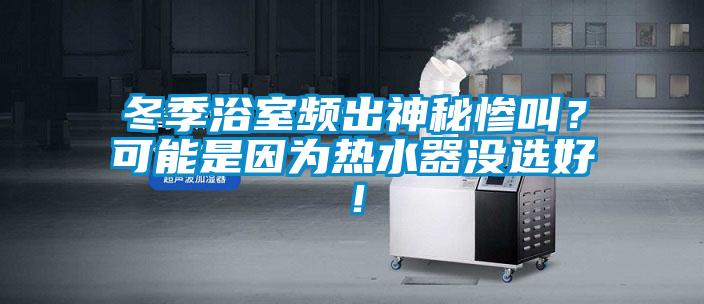 冬季浴室頻出神秘慘叫？可能是因?yàn)闊崴鳑](méi)選好！