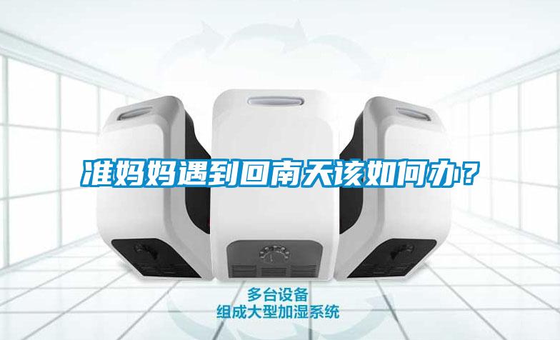 準媽媽遇到回南天該如何辦？