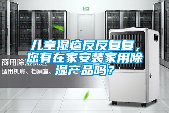 兒童濕疹反反復(fù)復(fù)，您有在家安裝家用除濕產(chǎn)品嗎？