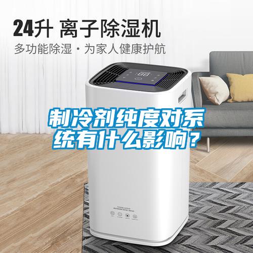 制冷劑純度對(duì)系統(tǒng)有什么影響？
