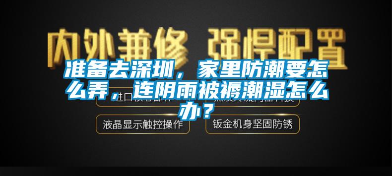 準(zhǔn)備去深圳，家里防潮要怎么弄，連陰雨被褥潮濕怎么辦？