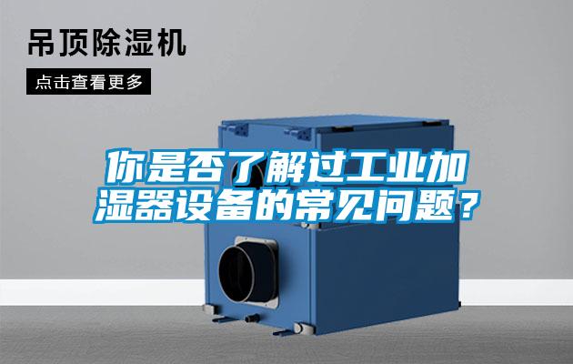 你是否了解過工業(yè)加濕器設(shè)備的常見問題？