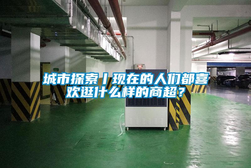 城市探索丨現(xiàn)在的人們都喜歡逛什么樣的商超？