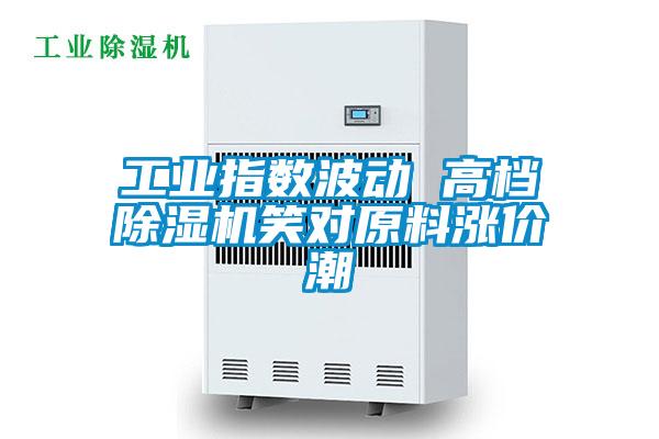 工業(yè)指數波動 高檔除濕機笑對原料漲價潮