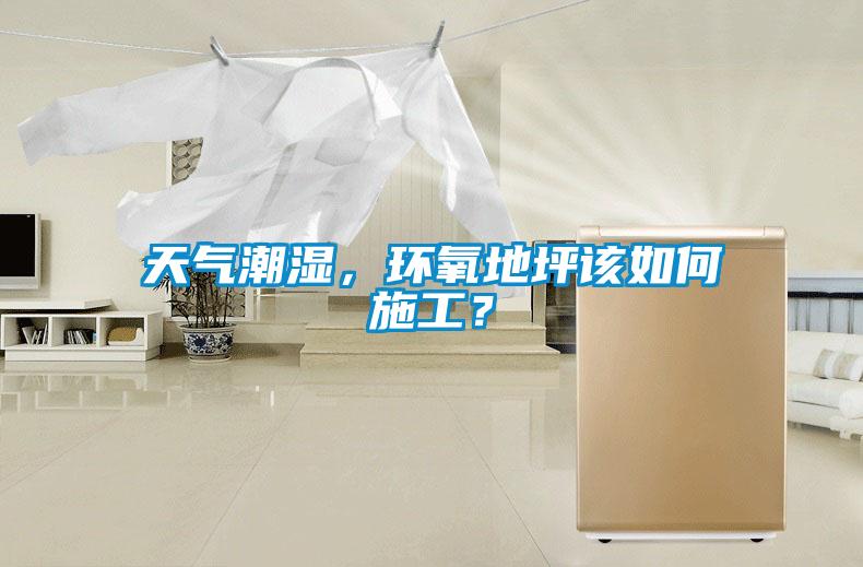 天氣潮濕，環(huán)氧地坪該如何施工？