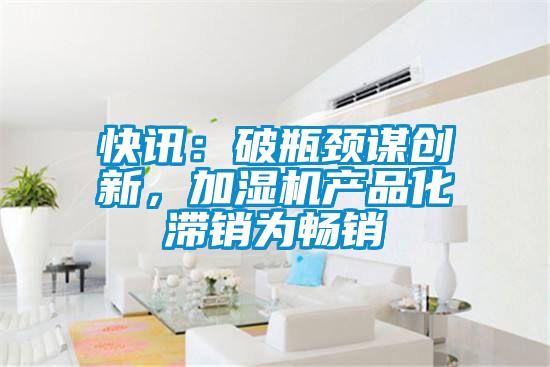 快訊：破瓶頸謀創(chuàng)新，加濕機(jī)產(chǎn)品化滯銷為暢銷