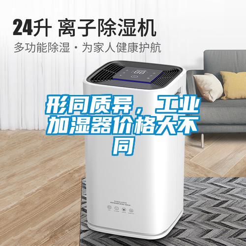 形同質(zhì)異，工業(yè)加濕器價格大不同