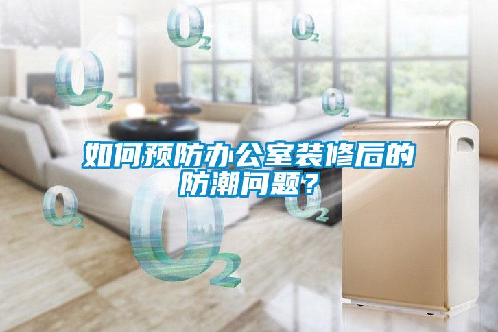 如何預(yù)防辦公室裝修后的防潮問題？