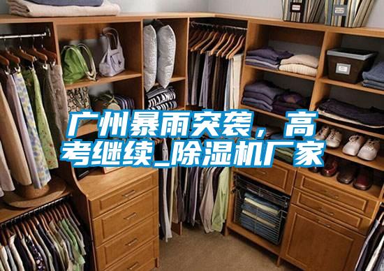 廣州暴雨突襲，高考繼續(xù)_除濕機廠家