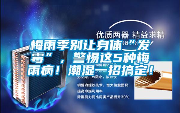 梅雨季別讓身體“發(fā)霉”，警惕這5種梅雨??！潮濕一招搞定！