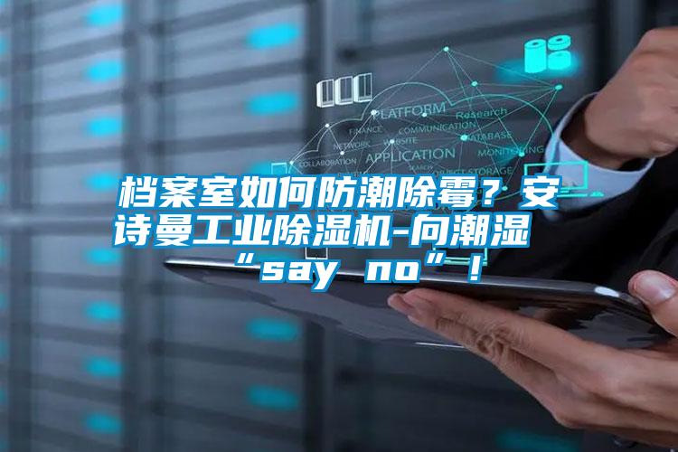 檔案室如何防潮除霉？安詩曼工業(yè)除濕機-向潮濕“say no”！