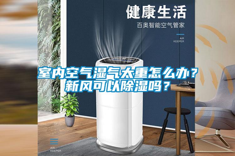 室內(nèi)空氣濕氣太重怎么辦？新風(fēng)可以除濕嗎？