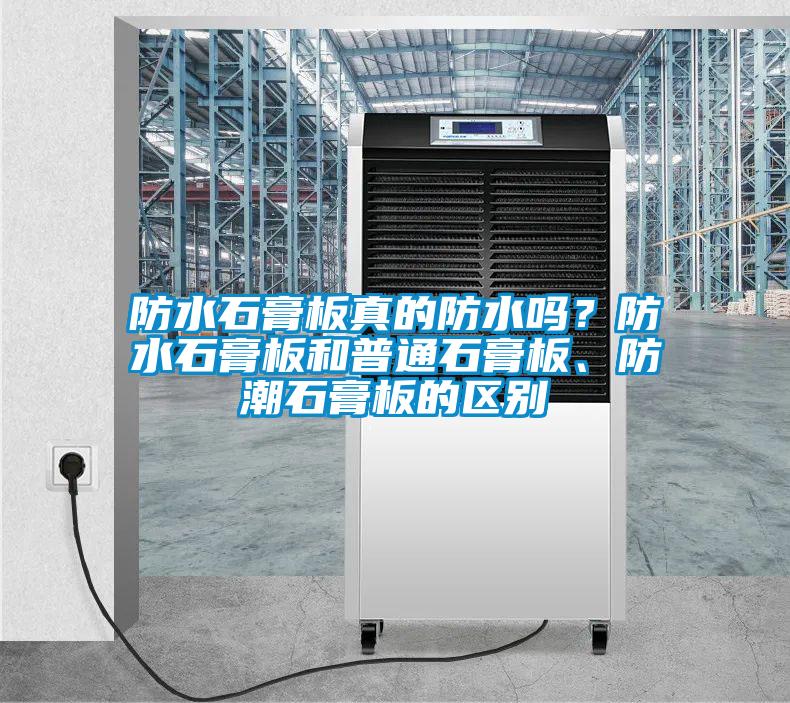 防水石膏板真的防水嗎？防水石膏板和普通石膏板、防潮石膏板的區(qū)別