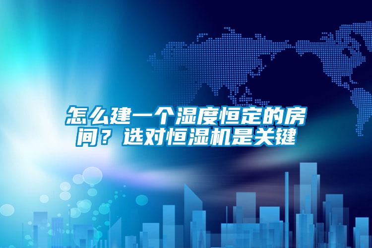 怎么建一個濕度恒定的房間？選對恒濕機是關鍵