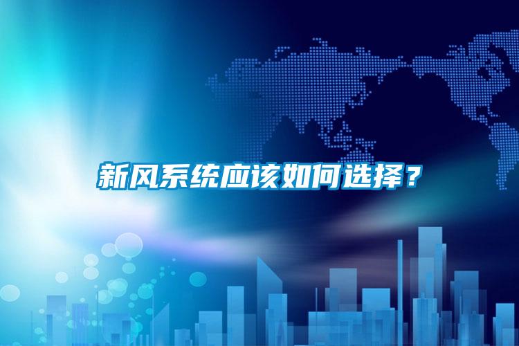 新風(fēng)系統(tǒng)應(yīng)該如何選擇？