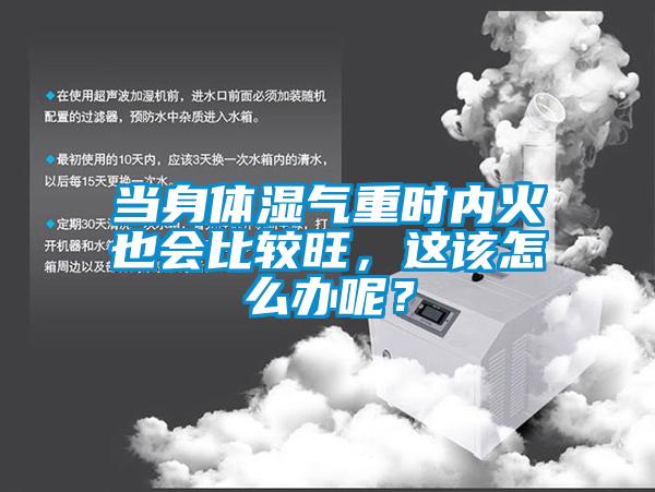 當身體濕氣重時內(nèi)火也會比較旺，這該怎么辦呢？