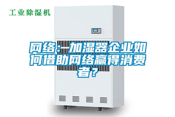 網(wǎng)絡(luò)：加濕器企業(yè)如何借助網(wǎng)絡(luò)贏得消費(fèi)者？