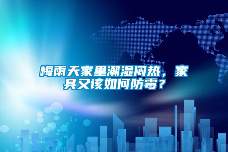 梅雨天家里潮濕悶熱，家具又該如何防霉？