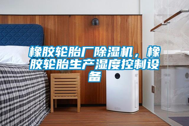 橡膠輪胎廠除濕機(jī)，橡膠輪胎生產(chǎn)濕度控制設(shè)備
