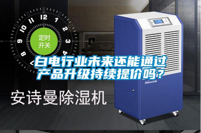 白電行業(yè)未來還能通過產(chǎn)品升級(jí)持續(xù)提價(jià)嗎？