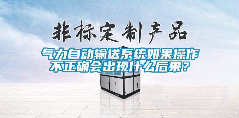 氣力自動(dòng)輸送系統(tǒng)如果操作不正確會(huì)出現(xiàn)什么后果？