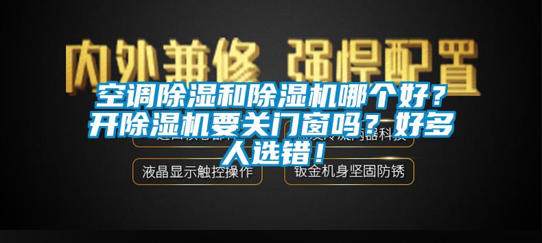 空調(diào)除濕和除濕機(jī)哪個(gè)好？開(kāi)除濕機(jī)要關(guān)門(mén)窗嗎？好多人選錯(cuò)！