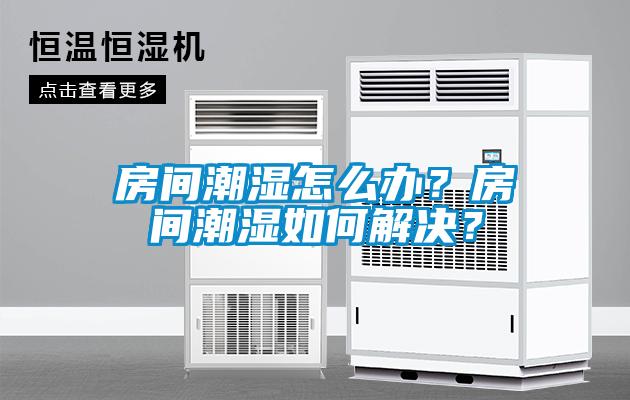 房間潮濕怎么辦？房間潮濕如何解決？