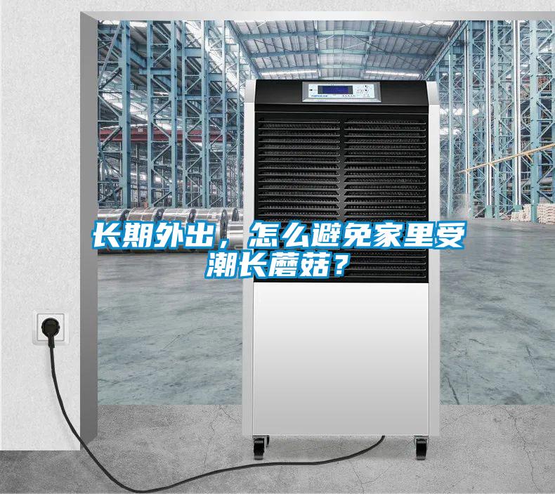 長期外出，怎么避免家里受潮長蘑菇？