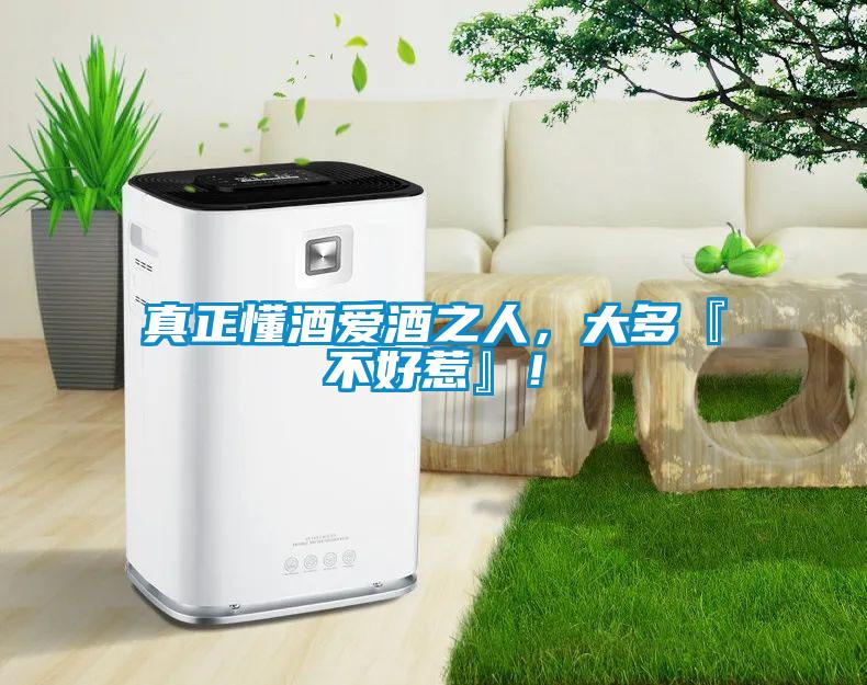 真正懂酒愛酒之人，大多『不好惹』！
