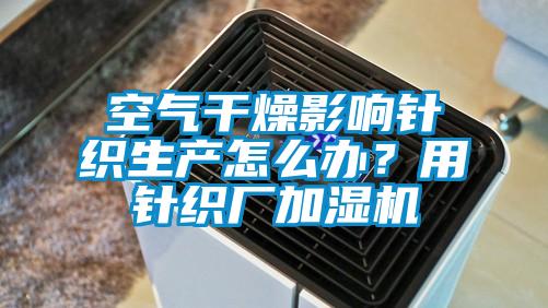 空氣干燥影響針織生產(chǎn)怎么辦？用針織廠加濕機(jī)