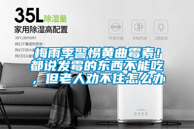 梅雨季警惕黃曲霉素！都說發(fā)霉的東西不能吃，但老人勸不住怎么辦