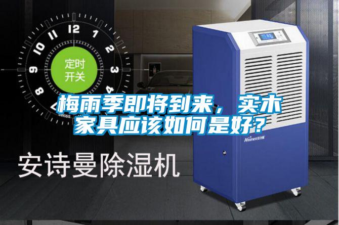 梅雨季即將到來，實木家具應(yīng)該如何是好？