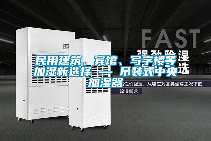 民用建筑、賓館、寫字樓等加濕新選擇 — 吊裝式中央加濕器