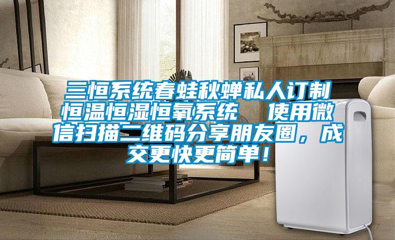 三恒系統(tǒng)春蛙秋蟬私人訂制恒溫恒濕恒氧系統(tǒng)  使用微信掃描二維碼分享朋友圈，成交更快更簡單！