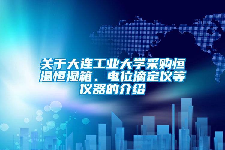 關(guān)于大連工業(yè)大學(xué)采購(gòu)恒溫恒濕箱、電位滴定儀等儀器的介紹