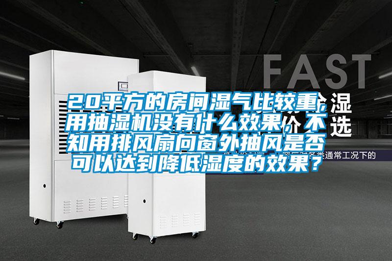 20平方的房間濕氣比較重，用抽濕機(jī)沒(méi)有什么效果，不知用排風(fēng)扇向窗外抽風(fēng)是否可以達(dá)到降低濕度的效果？