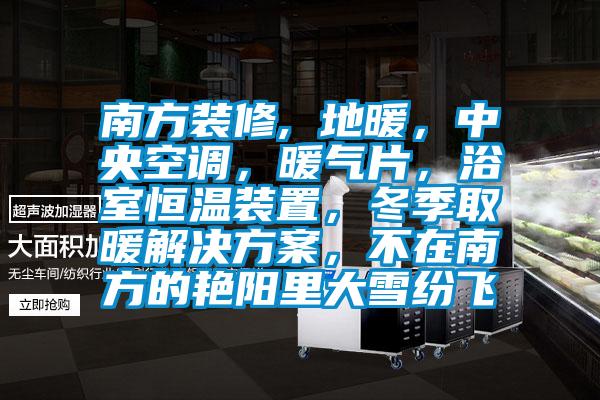 南方裝修, 地暖，中央空調(diào)，暖氣片，浴室恒溫裝置，冬季取暖解決方案，不在南方的艷陽里大雪紛飛
