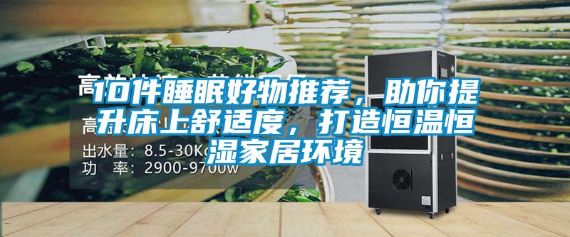 10件睡眠好物推薦，助你提升床上舒適度，打造恒溫恒濕家居環(huán)境