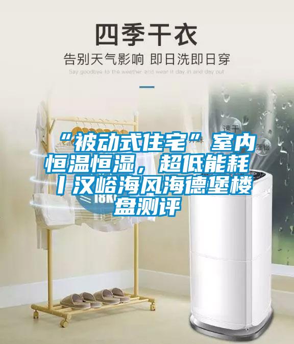 “被動式住宅”室內(nèi)恒溫恒濕，超低能耗丨漢峪海風海德堡樓盤測評