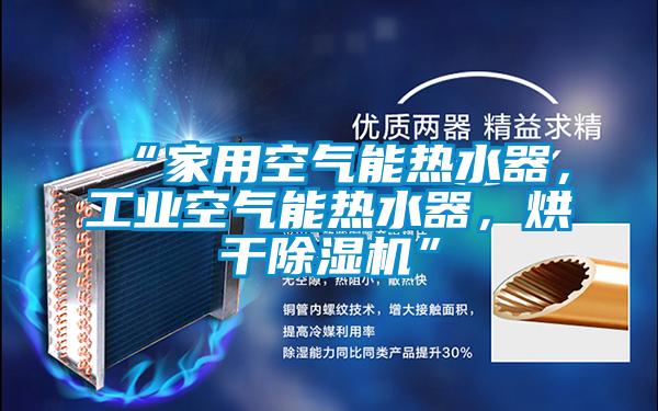“家用空氣能熱水器，工業(yè)空氣能熱水器，烘干除濕機(jī)”