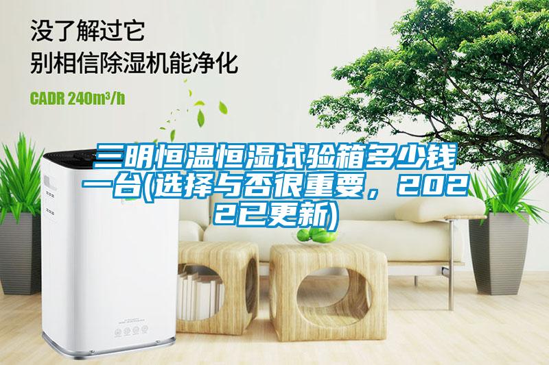 三明恒溫恒濕試驗(yàn)箱多少錢一臺(tái)(選擇與否很重要，2022已更新)