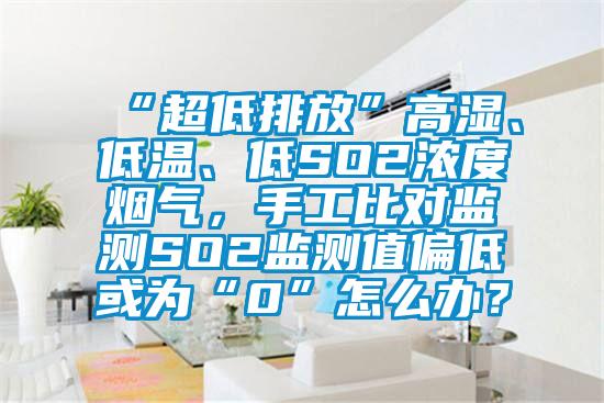 “超低排放”高濕、低溫、低SO2濃度煙氣，手工比對監(jiān)測SO2監(jiān)測值偏低或?yàn)椤?”怎么辦？