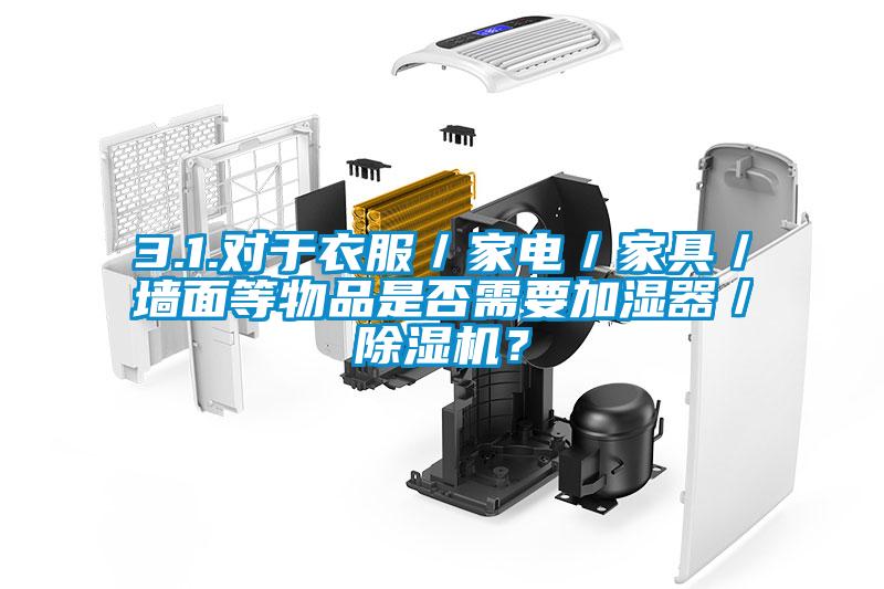 3.1.對于衣服／家電／家具／墻面等物品是否需要加濕器／除濕機？